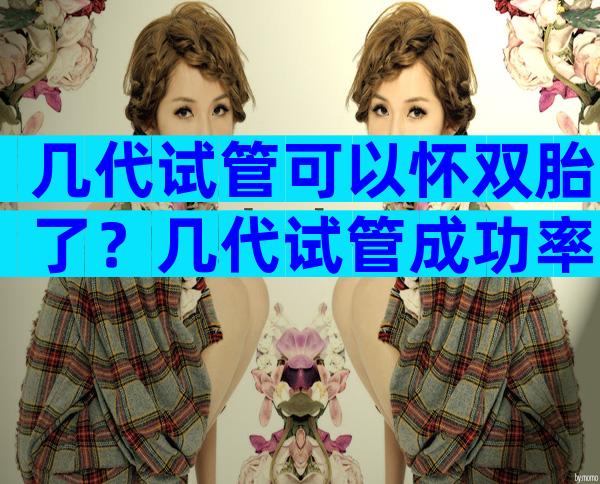 几代试管可以怀双胎了？几代试管成功率高？