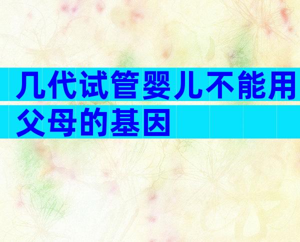 几代试管婴儿不能用父母的基因