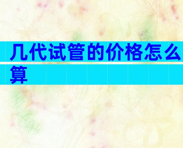 几代试管的价格怎么算