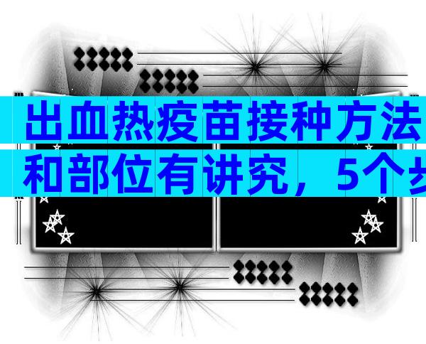 出血热疫苗接种方法和部位有讲究，5个步骤帮你全搞定