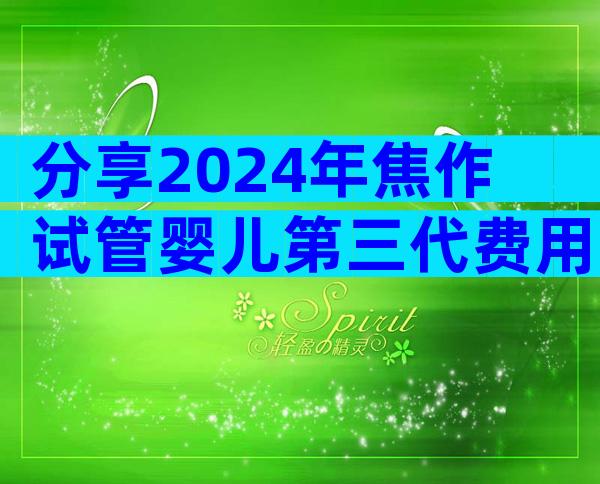 分享2024年焦作试管婴儿第三代费用明细。