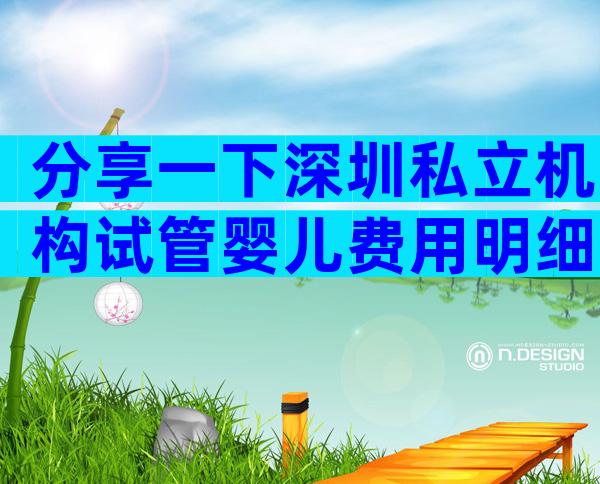 分享一下深圳私立机构试管婴儿费用明细。