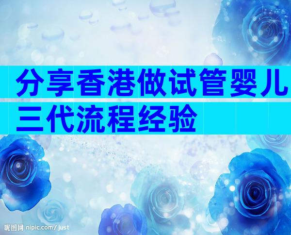 分享香港做试管婴儿三代流程经验