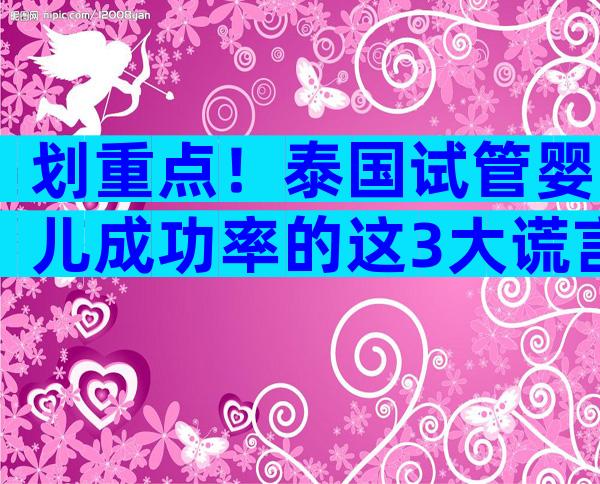 划重点！泰国试管婴儿成功率的这3大谎言你中招了没有