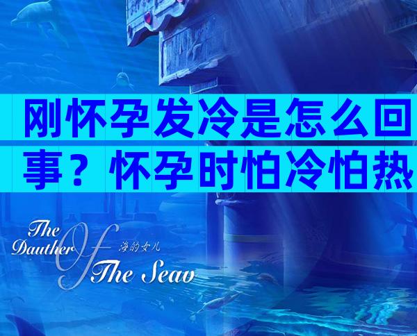 刚怀孕发冷是怎么回事？怀孕时怕冷怕热正常吗？