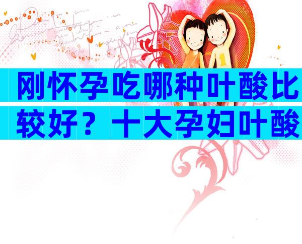 刚怀孕吃哪种叶酸比较好？十大孕妇叶酸排行榜