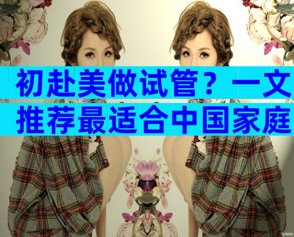 初赴美做试管？一文推荐最适合中国家庭的5大顶尖中心