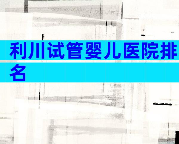 利川试管婴儿医院排名