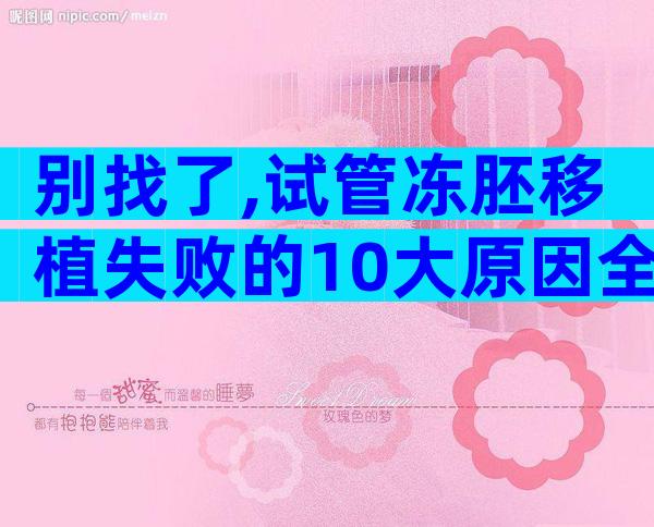 别找了,试管冻胚移植失败的10大原因全在这里!