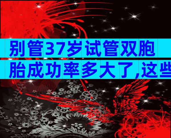 别管37岁试管双胞胎成功率多大了,这些危险一定要先知道