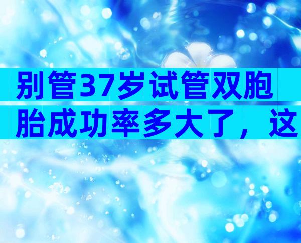 别管37岁试管双胞胎成功率多大了，这些危险一定要先知道
