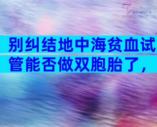 别纠结地中海贫血试管能否做双胞胎了，先弄清有没有风险