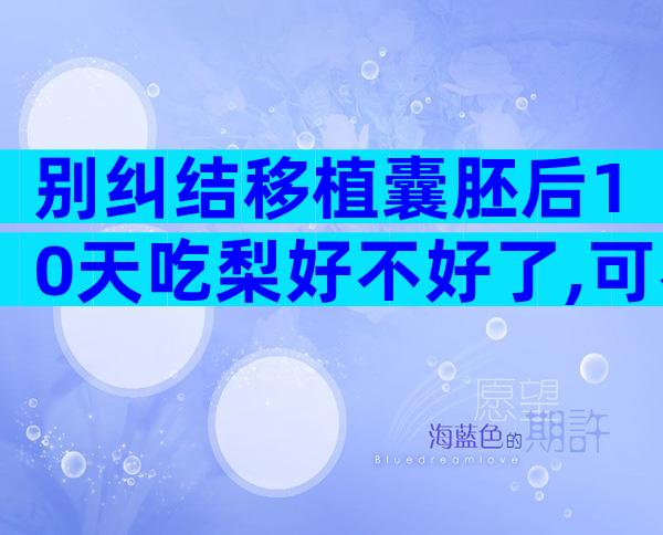 别纠结移植囊胚后10天吃梨好不好了,可不可以才最关键