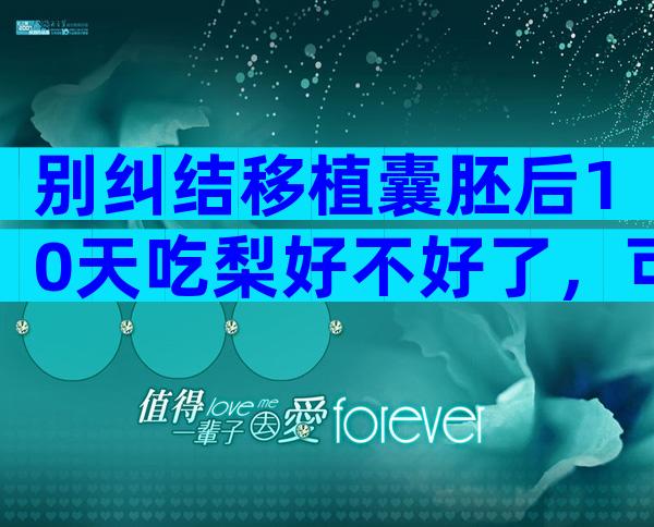别纠结移植囊胚后10天吃梨好不好了，可不可以才最关键