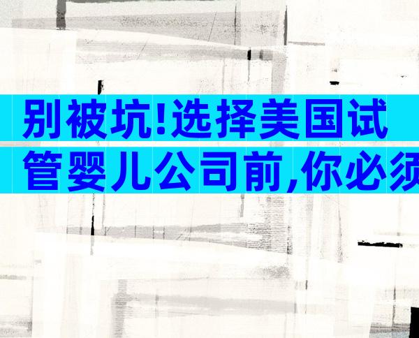 别被坑!选择美国试管婴儿公司前,你必须知道的5大真相