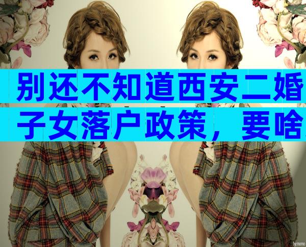 别还不知道西安二婚子女落户政策，要啥条件有规定