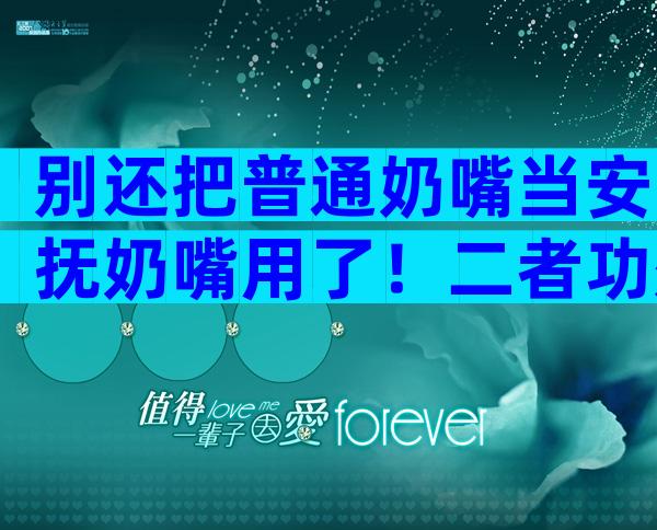别还把普通奶嘴当安抚奶嘴用了！二者功效、型号均不同