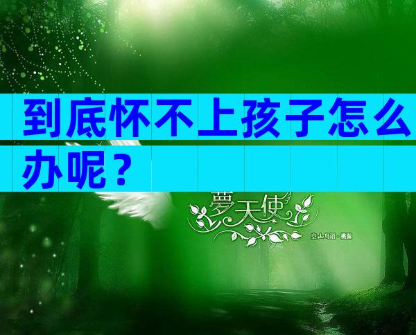 到底怀不上孩子怎么办呢？