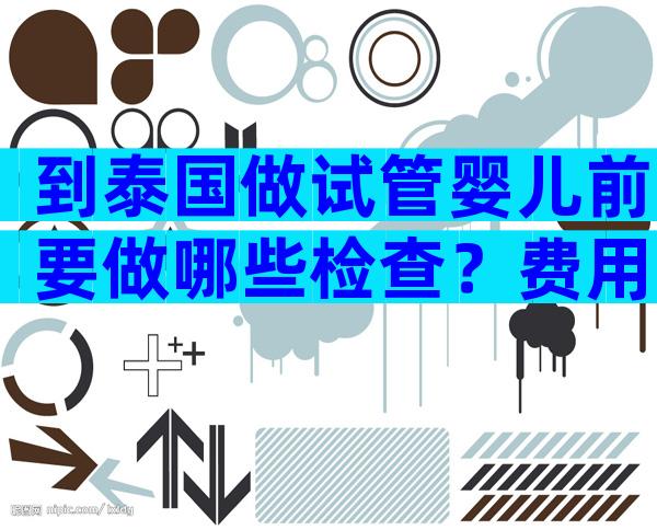 到泰国做试管婴儿前要做哪些检查？费用多少？