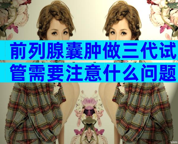 前列腺囊肿做三代试管需要注意什么问题？