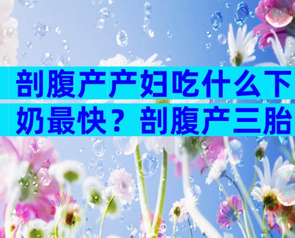 剖腹产产妇吃什么下奶最快？剖腹产三胎的宝妈多吗？
