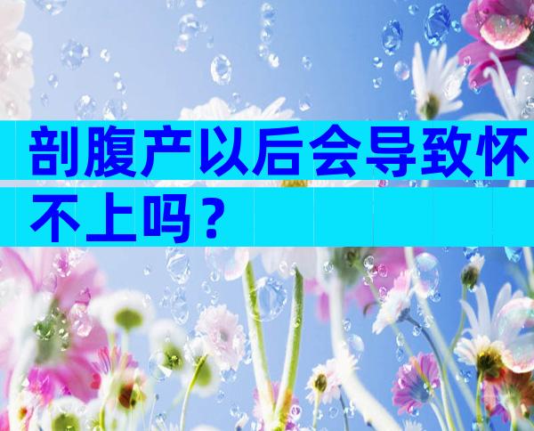 剖腹产以后会导致怀不上吗？
