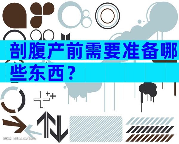 剖腹产前需要准备哪些东西？