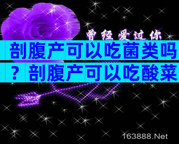 剖腹产可以吃菌类吗？剖腹产可以吃酸菜鱼吗？