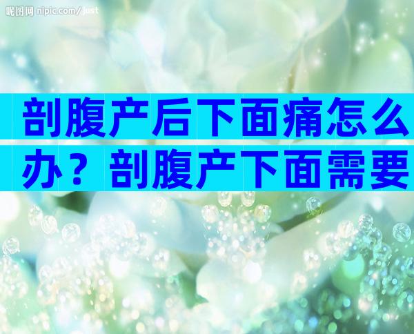 剖腹产后下面痛怎么办？剖腹产下面需要消毒吗？