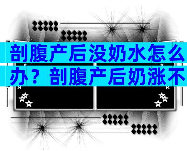 剖腹产后没奶水怎么办？剖腹产后奶涨不通