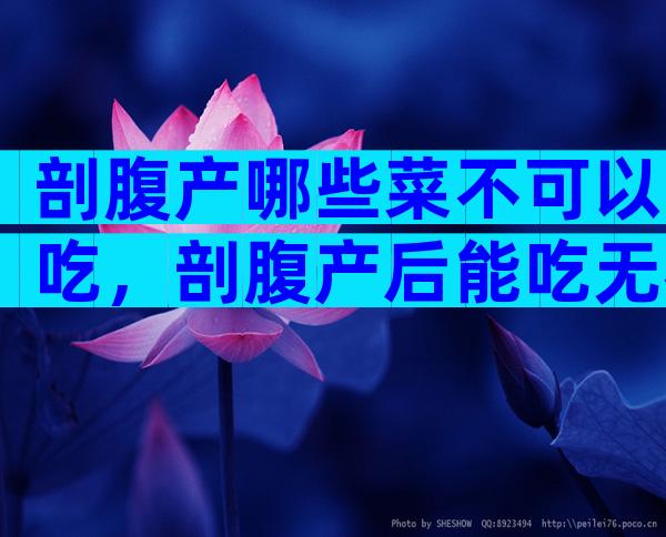 剖腹产哪些菜不可以吃，剖腹产后能吃无花果吗