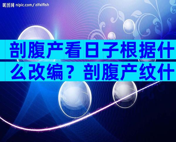 剖腹产看日子根据什么改编？剖腹产纹什么比较好看？