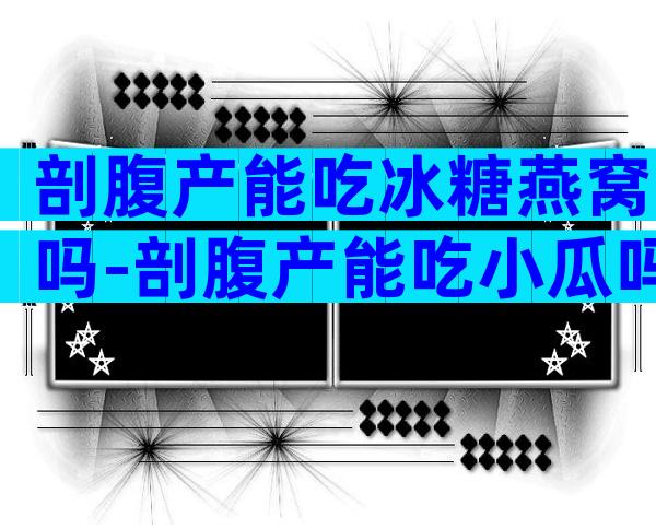 剖腹产能吃冰糖燕窝吗-剖腹产能吃小瓜吗