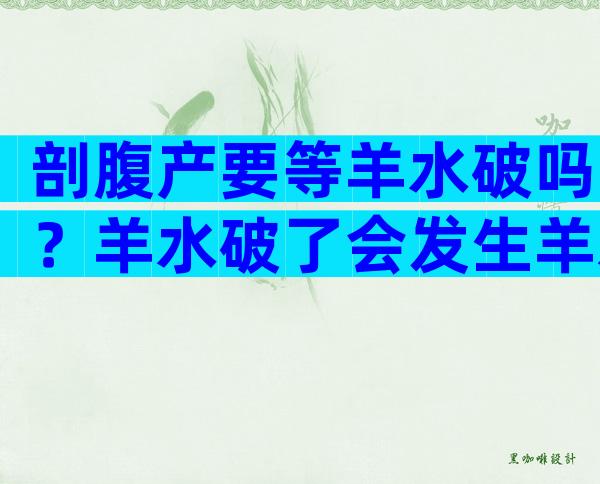 剖腹产要等羊水破吗？羊水破了会发生羊水栓塞吗？