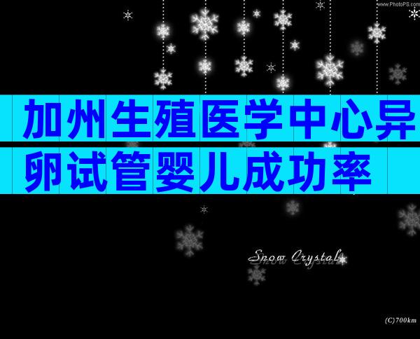 加州生殖医学中心异卵试管婴儿成功率