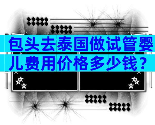包头去泰国做试管婴儿费用价格多少钱？