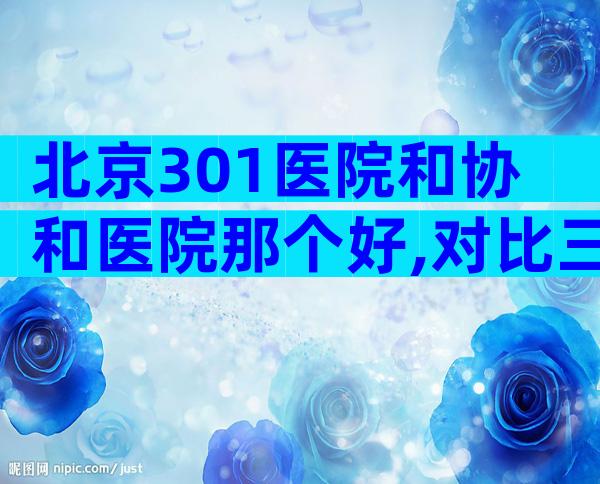 北京301医院和协和医院那个好,对比三点就知道!