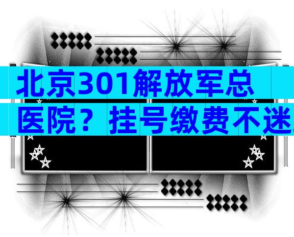 北京301解放军总医院？挂号缴费不迷路