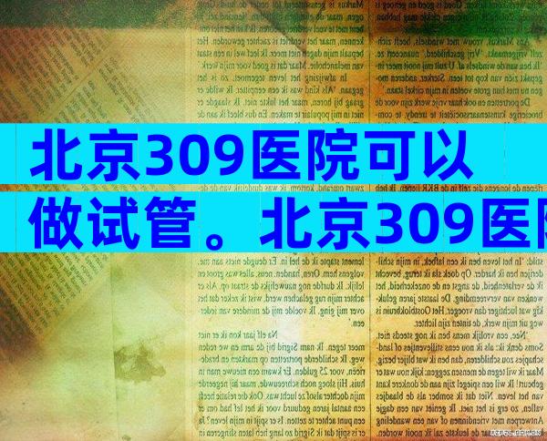 北京309医院可以做试管。北京309医院怎么样？