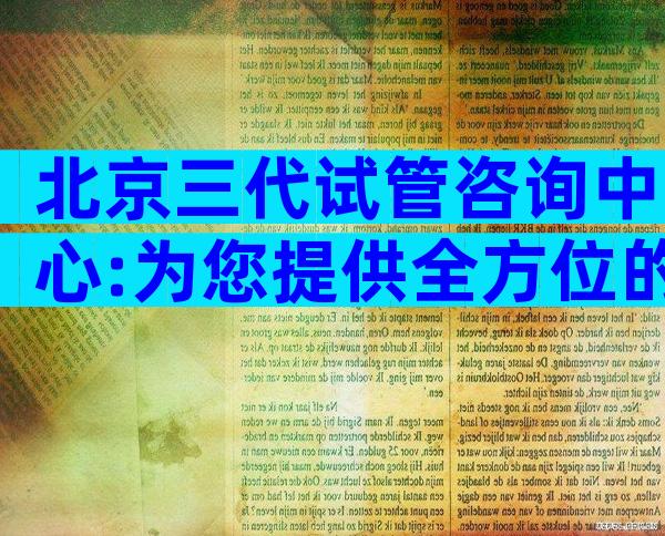 北京三代试管咨询中心:为您提供全方位的试管婴儿服务