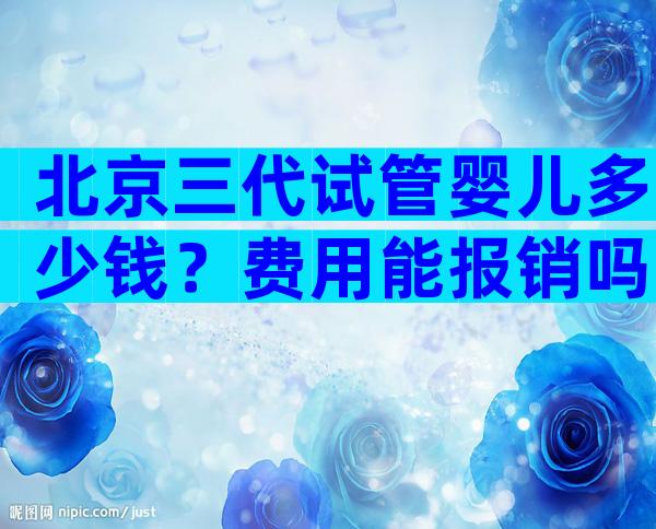 北京三代试管婴儿多少钱？费用能报销吗？