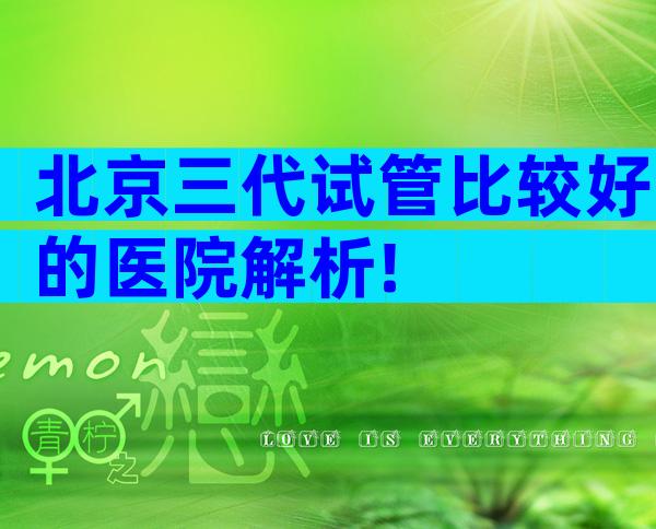 北京三代试管比较好的医院解析!