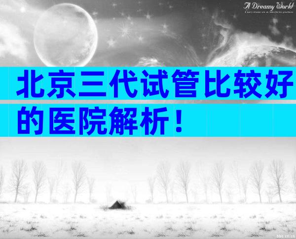 北京三代试管比较好的医院解析！