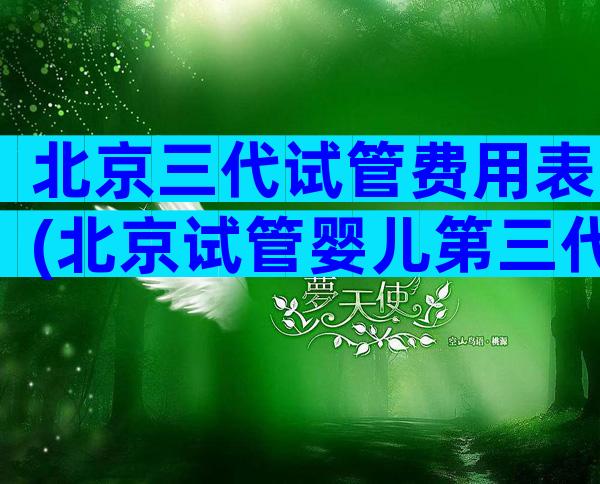 北京三代试管费用表(北京试管婴儿第三代)