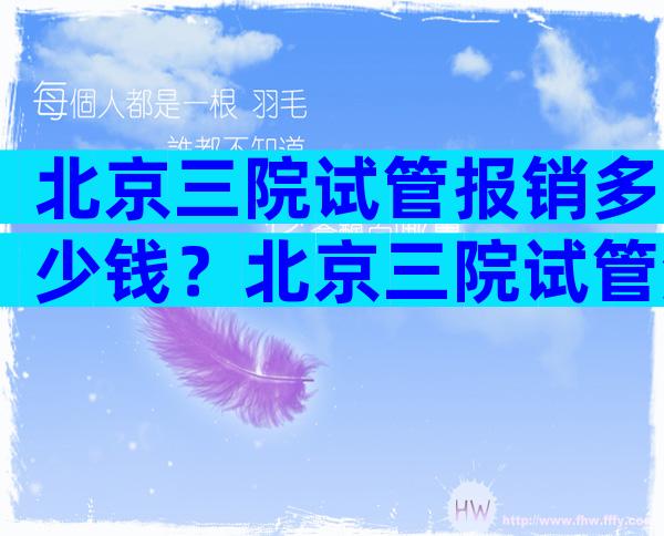 北京三院试管报销多少钱？北京三院试管流程表