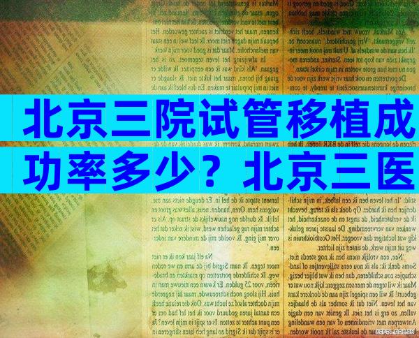 北京三院试管移植成功率多少？北京三医院做试管成功率高吗？