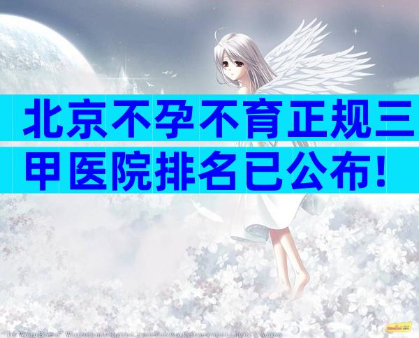 北京不孕不育正规三甲医院排名已公布!