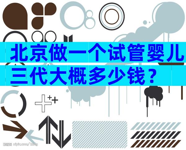 北京做一个试管婴儿三代大概多少钱？