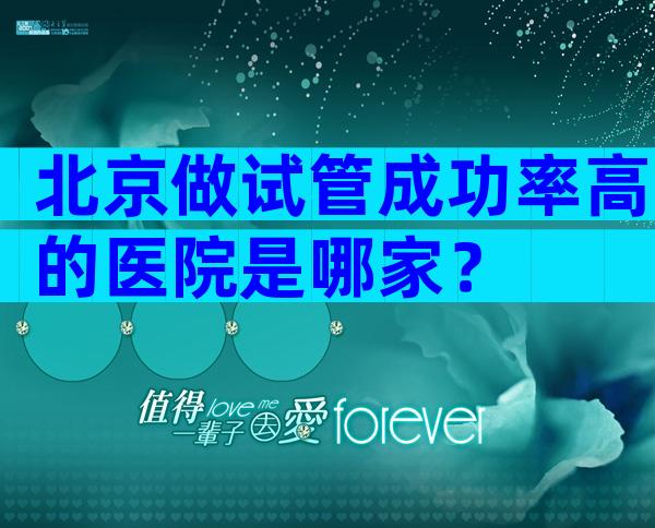 北京做试管成功率高的医院是哪家？