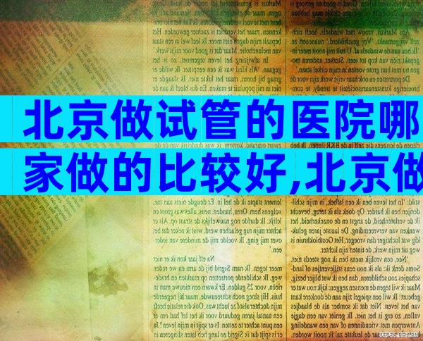 北京做试管的医院哪家做的比较好,北京做试管的医院排名